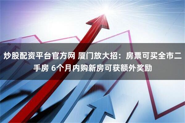 炒股配资平台官方网 厦门放大招：房票可买全市二手房 6个月内购新房可获额外奖励
