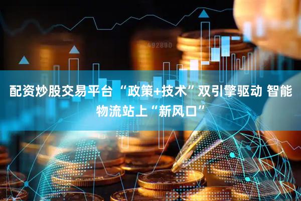 配资炒股交易平台 “政策+技术”双引擎驱动 智能物流站上“新风口”