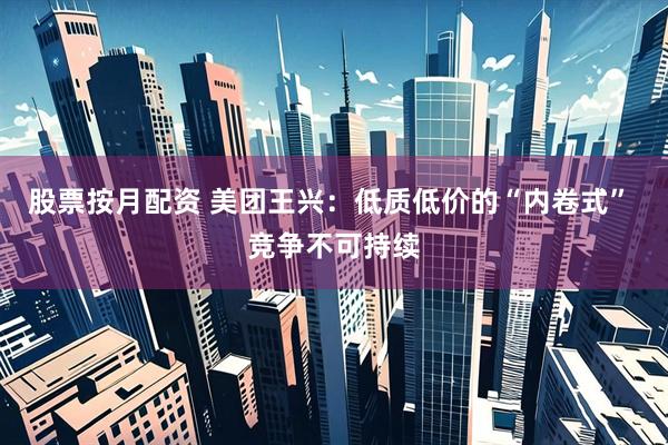股票按月配资 美团王兴：低质低价的“内卷式” 竞争不可持续