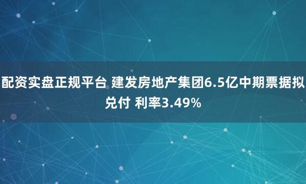 配资实盘正规平台 建发房地产集团6.5亿中期票据拟兑付 利率3.49%