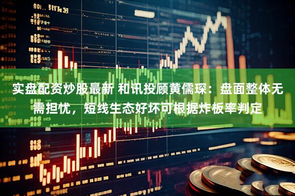 实盘配资炒股最新 和讯投顾黄儒琛：盘面整体无需担忧，短线生态好坏可根据炸板率判定
