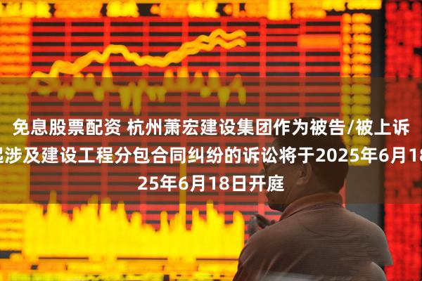 免息股票配资 杭州萧宏建设集团作为被告/被上诉人的1起涉及建设工程分包合同纠纷的诉讼将于2025年6月18日开庭