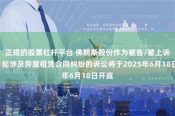 正规的股票杠杆平台 佛朗斯股份作为被告/被上诉人的1起涉及房屋租赁合同纠纷的诉讼将于2025年6月18日开庭