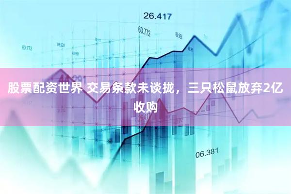 股票配资世界 交易条款未谈拢，三只松鼠放弃2亿收购