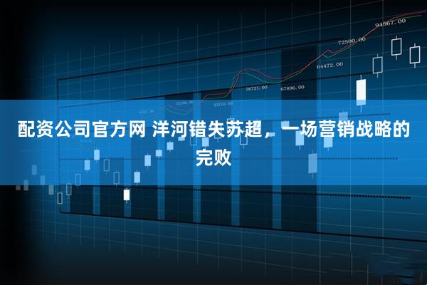 配资公司官方网 洋河错失苏超，一场营销战略的完败