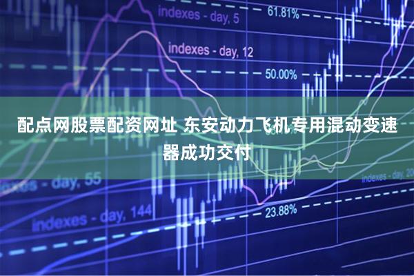 配点网股票配资网址 东安动力飞机专用混动变速器成功交付