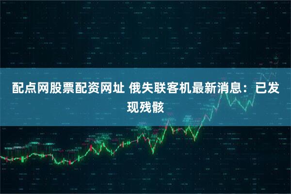 配点网股票配资网址 俄失联客机最新消息：已发现残骸