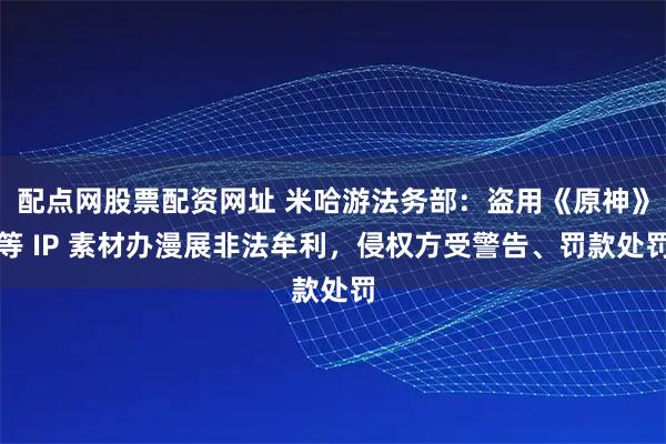 配点网股票配资网址 米哈游法务部：盗用《原神》等 IP 素材办漫展非法牟利，侵权方受警告、罚款处罚