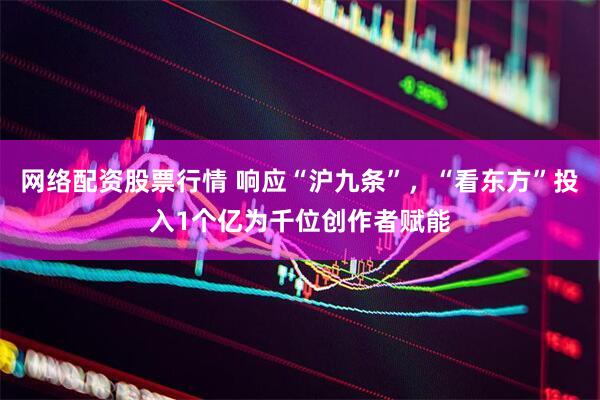 网络配资股票行情 响应“沪九条”，“看东方”投入1个亿为千位创作者赋能