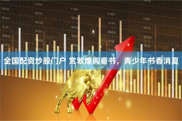 全国配资炒股门户 赏敦煌阅童书，青少年书香消夏