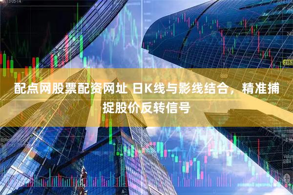 配点网股票配资网址 日K线与影线结合，精准捕捉股价反转信号