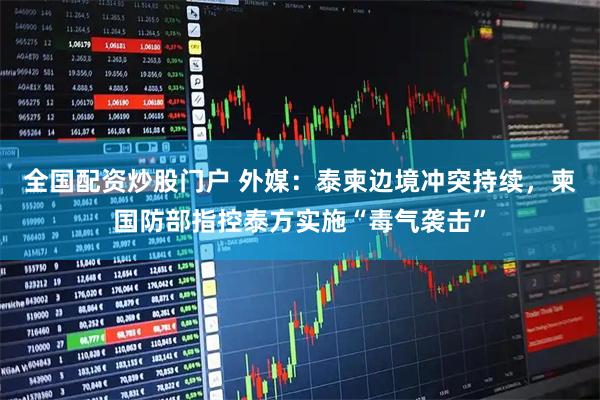 全国配资炒股门户 外媒：泰柬边境冲突持续，柬国防部指控泰方实施“毒气袭击”
