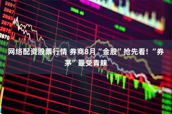 网络配资股票行情 券商8月“金股”抢先看! “券茅”最受青睐