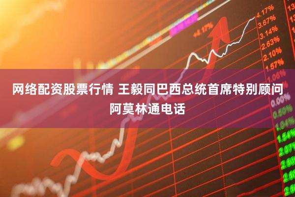 网络配资股票行情 王毅同巴西总统首席特别顾问阿莫林通电话