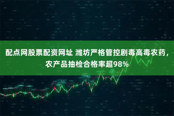 配点网股票配资网址 潍坊严格管控剧毒高毒农药，农产品抽检合格率超98%