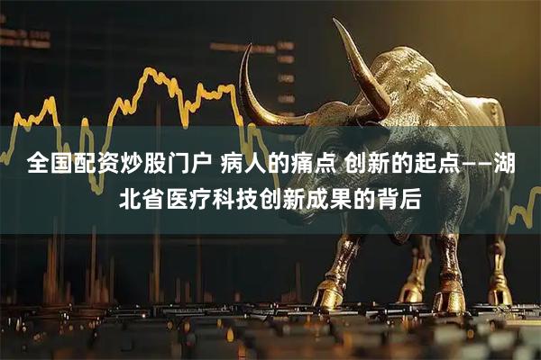 全国配资炒股门户 病人的痛点 创新的起点——湖北省医疗科技创新成果的背后