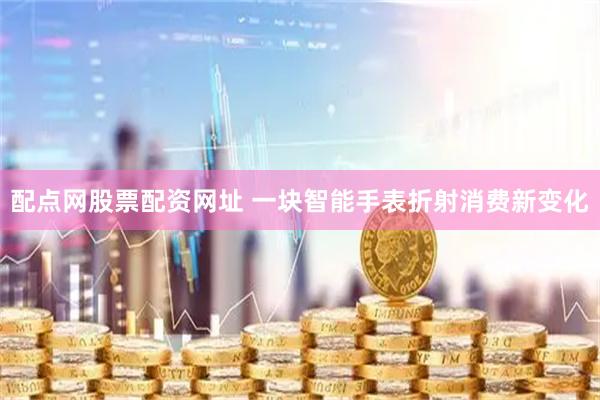 配点网股票配资网址 一块智能手表折射消费新变化