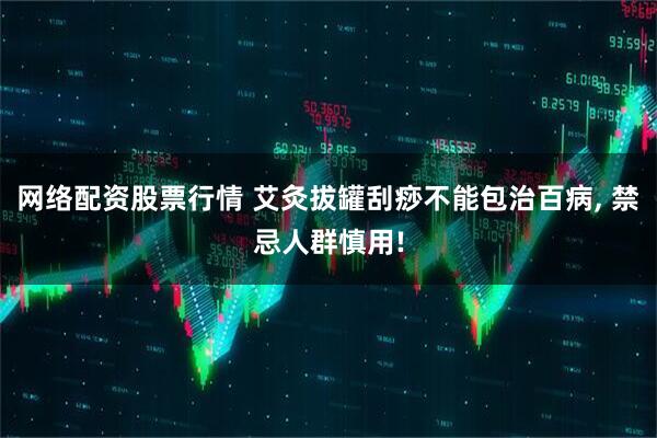 网络配资股票行情 艾灸拔罐刮痧不能包治百病, 禁忌人群慎用!