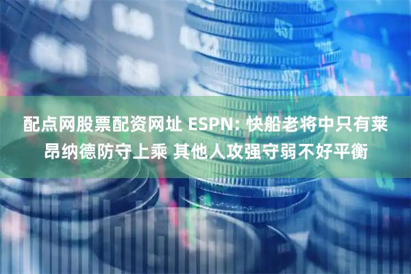 配点网股票配资网址 ESPN: 快船老将中只有莱昂纳德防守上乘 其他人攻强守弱不好平衡