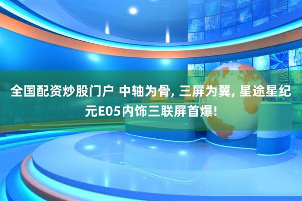 全国配资炒股门户 中轴为骨, 三屏为翼, 星途星纪元E05内饰三联屏首爆!