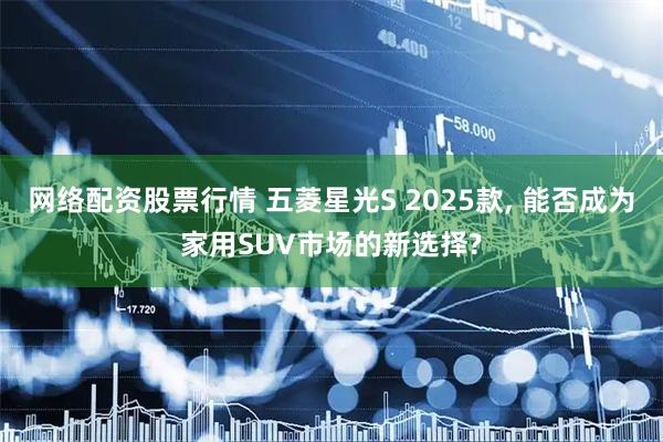 网络配资股票行情 五菱星光S 2025款, 能否成为家用SUV市场的新选择?