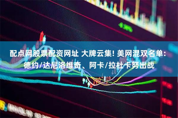 配点网股票配资网址 大牌云集! 美网混双名单: 德约/达尼洛维奇、阿卡/拉杜卡努出战