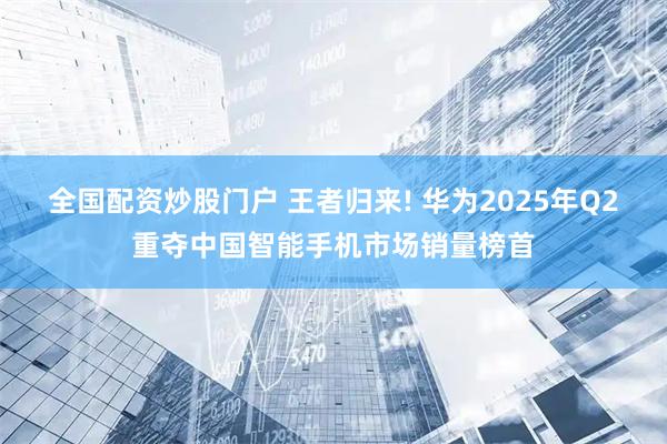 全国配资炒股门户 王者归来! 华为2025年Q2重夺中国智能手机市场销量榜首