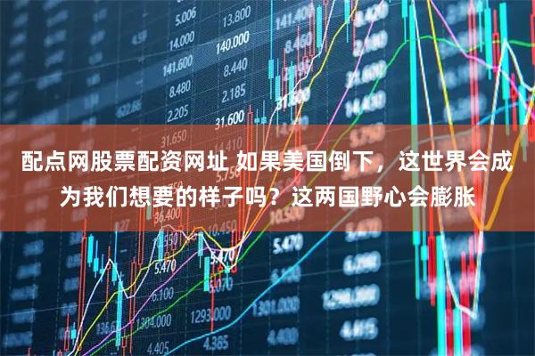 配点网股票配资网址 如果美国倒下，这世界会成为我们想要的样子吗？这两国野心会膨胀