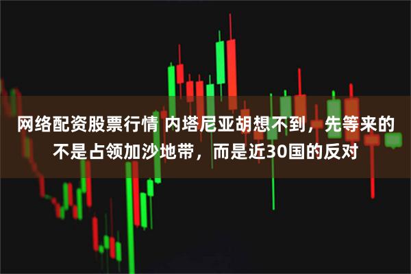 网络配资股票行情 内塔尼亚胡想不到，先等来的不是占领加沙地带，而是近30国的反对