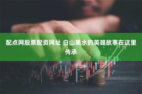配点网股票配资网址 白山黑水的英雄故事在这里传承