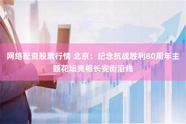 网络配资股票行情 北京：纪念抗战胜利80周年主题花坛亮相长安街沿线