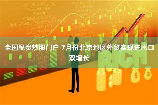 全国配资炒股门户 7月份北京地区外贸实现进出口双增长