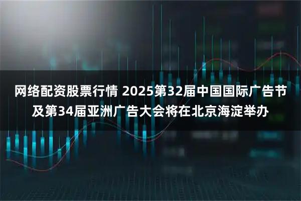 网络配资股票行情 2025第32届中国国际广告节及第34届亚洲广告大会将在北京海淀举办