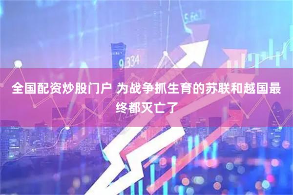 全国配资炒股门户 为战争抓生育的苏联和越国最终都灭亡了