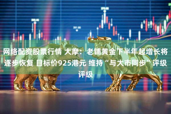 网络配资股票行情 大摩：老铺黄金下半年起增长将逐步恢复 目标价925港元 维持“与大市同步”评级