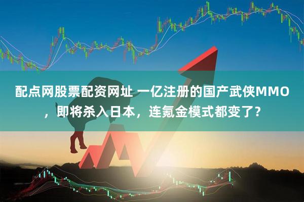 配点网股票配资网址 一亿注册的国产武侠MMO，即将杀入日本，连氪金模式都变了？
