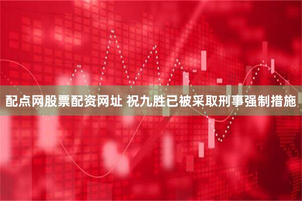配点网股票配资网址 祝九胜已被采取刑事强制措施