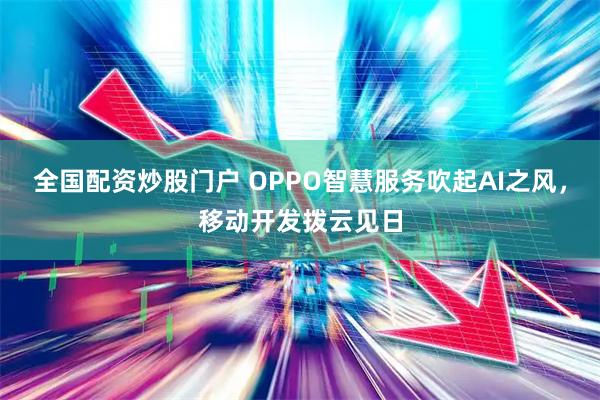 全国配资炒股门户 OPPO智慧服务吹起AI之风，移动开发拨云见日