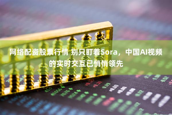 网络配资股票行情 别只盯着Sora，中国AI视频的实时交互已悄悄领先
