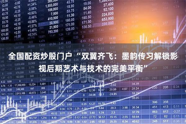 全国配资炒股门户 “双翼齐飞：墨韵传习解锁影视后期艺术与技术的完美平衡”