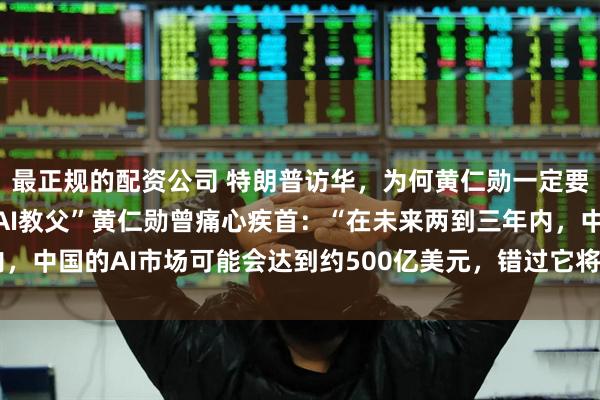 最正规的配资公司 特朗普访华，为何黄仁勋一定要临时挤上这趟专机？“AI教父”黄仁勋曾痛心疾首：“在未来两到三年内，中国的AI市场可能会达到约500亿美元，错过它将是一个巨大的损失！”