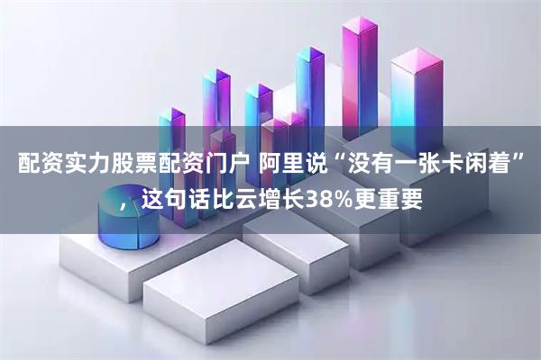 配资实力股票配资门户 阿里说“没有一张卡闲着”，这句话比云增长38%更重要