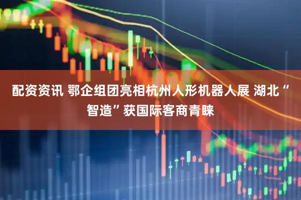 配资资讯 鄂企组团亮相杭州人形机器人展 湖北“智造”获国际客商青睐