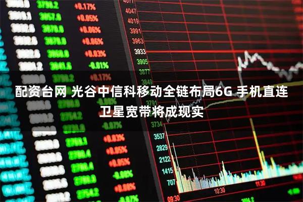 配资台网 光谷中信科移动全链布局6G 手机直连卫星宽带将成现实