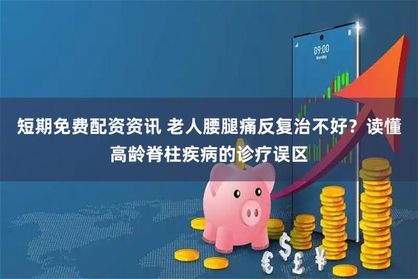 短期免费配资资讯 老人腰腿痛反复治不好？读懂高龄脊柱疾病的诊疗误区