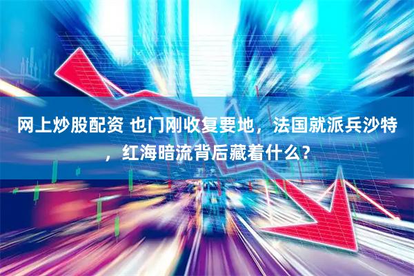 网上炒股配资 也门刚收复要地，法国就派兵沙特，红海暗流背后藏着什么？